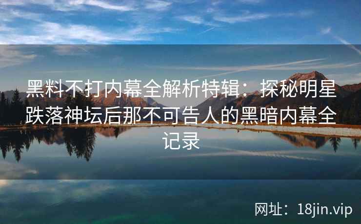 黑料不打内幕全解析特辑:探秘明星跌落神坛后那不可告人的黑暗内幕全记录 黑料不打内幕全解析特辑:探秘明星跌落神坛后那不可告人的黑暗内幕全记录