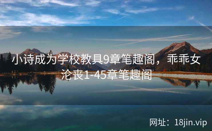 小诗成为学校教具9章笔趣阁,乖乖女沦丧1-45章笔趣阁 小诗成为学校教具9章笔趣阁,乖乖女沦丧1-45章笔趣阁