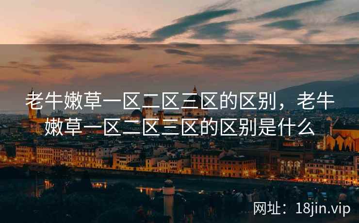 老牛嫩草一区二区三区的区别,老牛嫩草一区二区三区的区别是什么 老牛嫩草一区二区三区的区别,老牛嫩草一区二区三区的区别是什么
