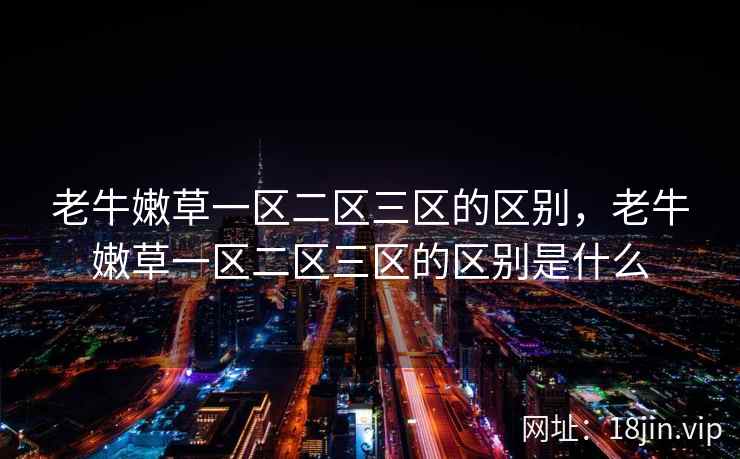 老牛嫩草一区二区三区的区别,老牛嫩草一区二区三区的区别是什么 老牛嫩草一区二区三区的区别,老牛嫩草一区二区三区的区别是什么