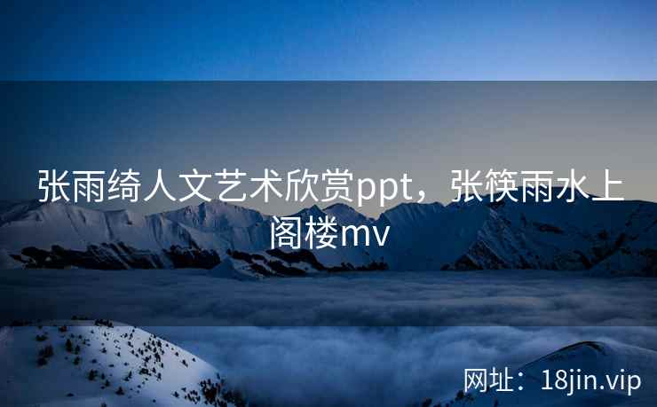 张雨绮人文艺术欣赏ppt，张筷雨水上阁楼mv