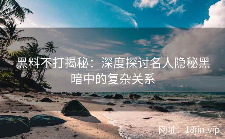黑料不打揭秘:深度探讨名人隐秘黑暗中的复杂关系 黑料不打揭秘:深度探讨名人隐秘黑暗中的复杂关系