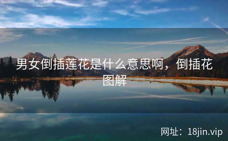 男女倒插莲花是什么意思啊,倒插花图解 男女倒插莲花是什么意思啊,倒插花图解