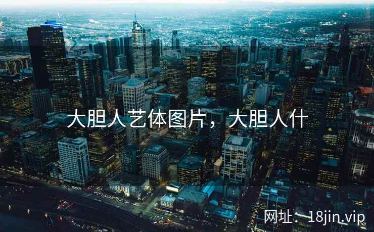 大胆人艺体图片,大胆人什 大胆人艺体图片,大胆人什