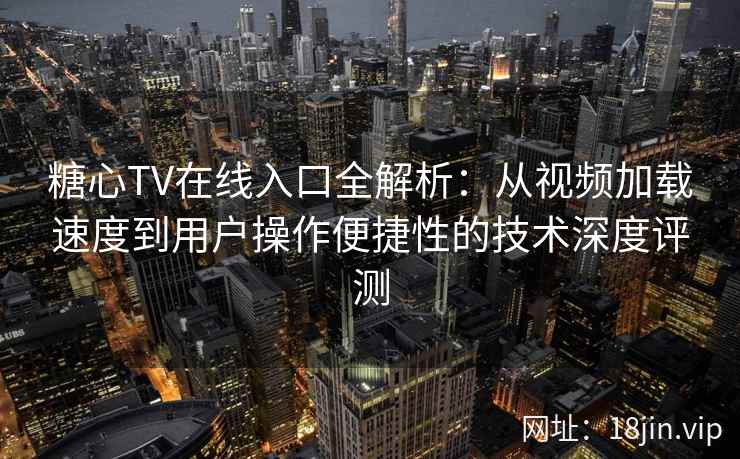 糖心TV在线入口全解析:从视频加载速度到用户操作便捷性的技术深度评测 糖心TV在线入口全解析:从视频加载速度到用户操作便捷性的技术深度评测