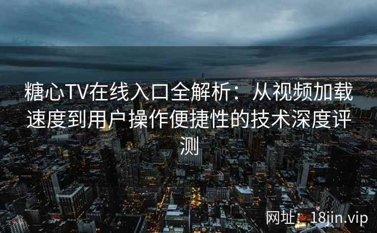 糖心TV在线入口全解析:从视频加载速度到用户操作便捷性的技术深度评测 糖心TV在线入口全解析:从视频加载速度到用户操作便捷性的技术深度评测