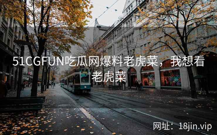51CGFUN吃瓜网爆料老虎菜，我想看老虎菜