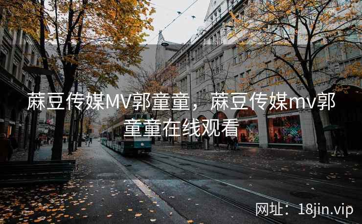 蔴豆传媒MV郭童童,蔴豆传媒mv郭童童在线观看 蔴豆传媒MV郭童童,蔴豆传媒mv郭童童在线观看