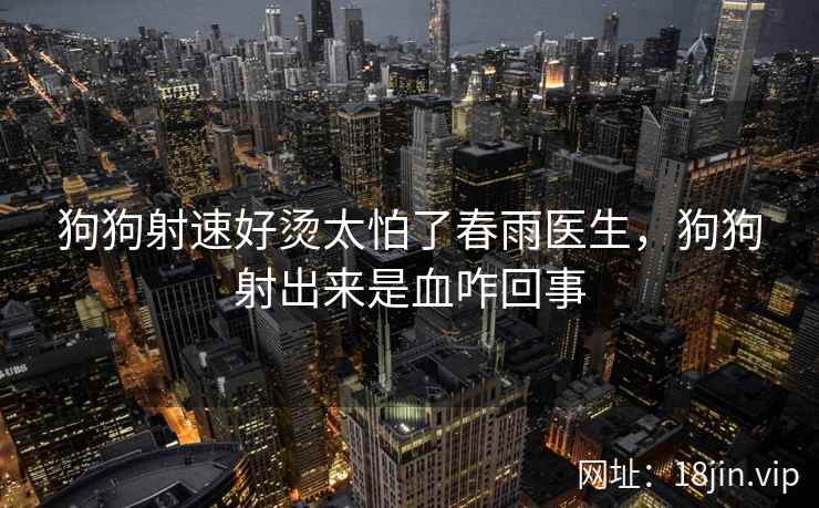 狗狗射速好烫太怕了春雨医生,狗狗射出来是血咋回事 狗狗射速好烫太怕了春雨医生,狗狗射出来是血咋回事