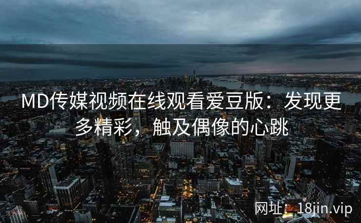 MD传媒视频在线观看爱豆版：发现更多精彩，触及偶像的心跳