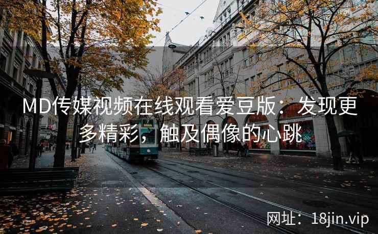 MD传媒视频在线观看爱豆版：发现更多精彩，触及偶像的心跳