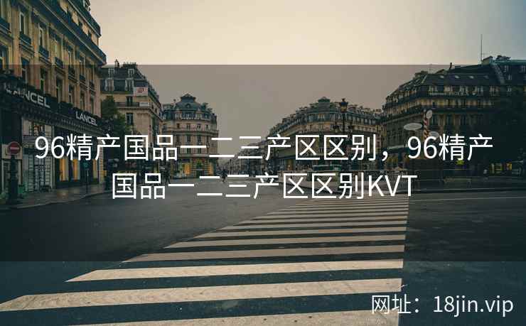 96精产国品一二三产区区别,96精产国品一二三产区区别KVT 96精产国品一二三产区区别,96精产国品一二三产区区别KVT