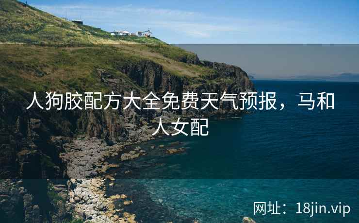 人狗胶配方大全免费天气预报，马和人女配