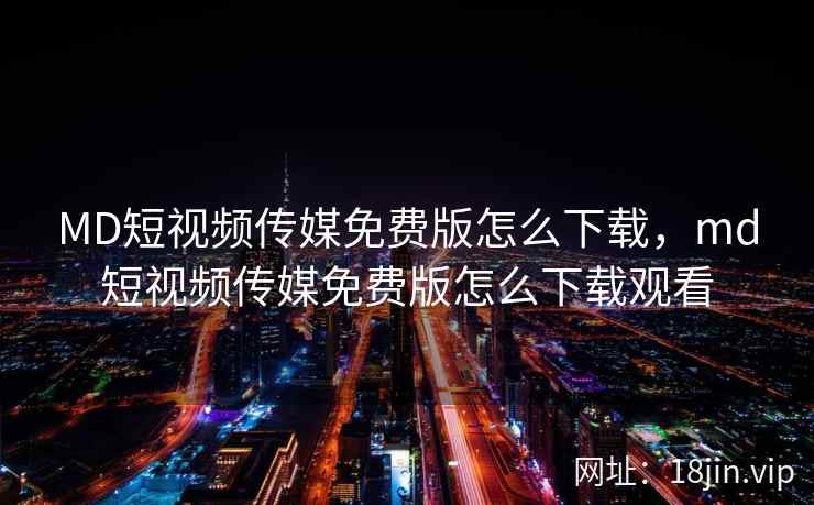 MD短视频传媒免费版怎么下载,md短视频传媒免费版怎么下载观看 MD短视频传媒免费版怎么下载,md短视频传媒免费版怎么下载观看
