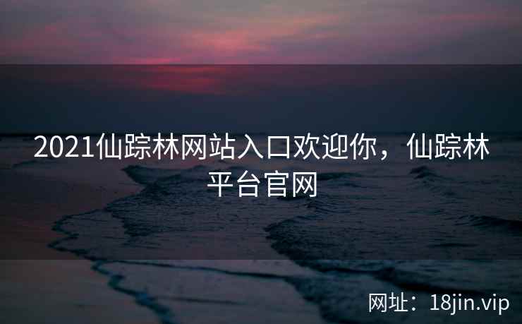 2021仙踪林网站入口欢迎你,仙踪林平台官网 2021仙踪林网站入口欢迎你,仙踪林平台官网