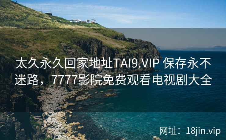 太久永久回家地址TAI9.VIP 保存永不迷路，7777影院免费观看电视剧大全