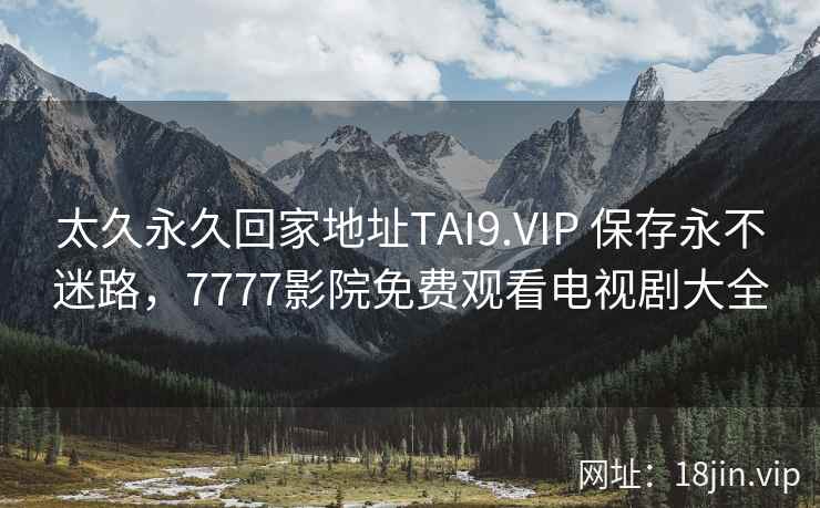 太久永久回家地址TAI9.VIP 保存永不迷路，7777影院免费观看电视剧大全