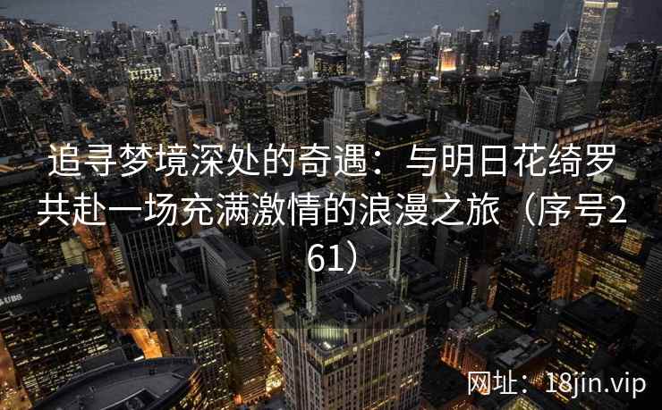追寻梦境深处的奇遇:与明日花绮罗共赴一场充满激情的浪漫之旅(序号261) 追寻梦境深处的奇遇:与明日花绮罗共赴一场充满激情的浪漫之旅(序号261)