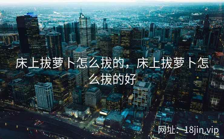 床上拔萝卜怎么拔的,床上拔萝卜怎么拔的好 床上拔萝卜怎么拔的,床上拔萝卜怎么拔的好