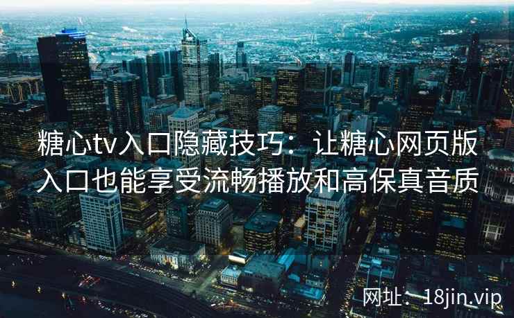 糖心tv入口隐藏技巧:让糖心网页版入口也能享受流畅播放和高保真音质 糖心tv入口隐藏技巧:让糖心网页版入口也能享受流畅播放和高保真音质
